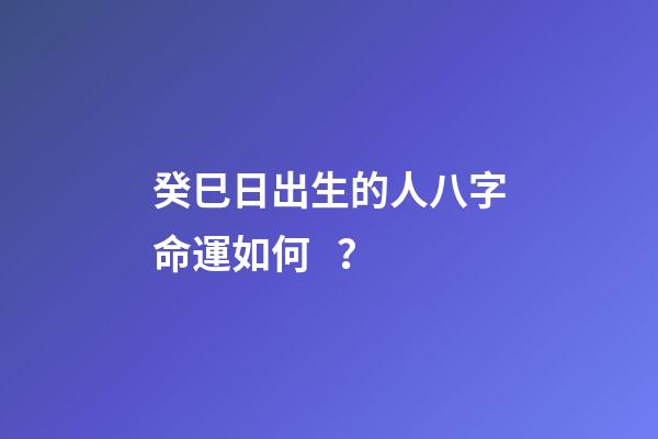 癸巳日出生的人八字命運如何？